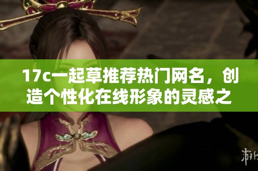 17c一起草推薦熱門(mén)網(wǎng)名，創(chuàng)造個(gè)性化在線形象的靈感之源