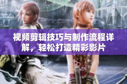 視頻剪輯技巧與制作流程詳解，輕松打造精彩影片