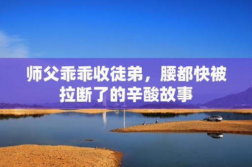 師父乖乖收徒弟，腰都快被拉斷了的辛酸故事