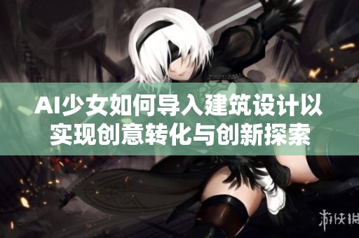 AI少女如何導(dǎo)入建筑設(shè)計(jì)以實(shí)現(xiàn)創(chuàng)意轉(zhuǎn)化與創(chuàng)新探索