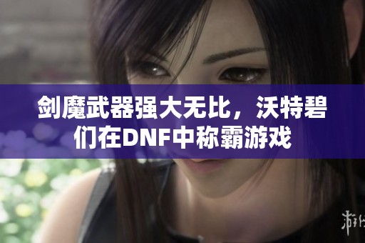 劍魔武器強(qiáng)大無比，沃特碧們?cè)贒NF中稱霸游戲