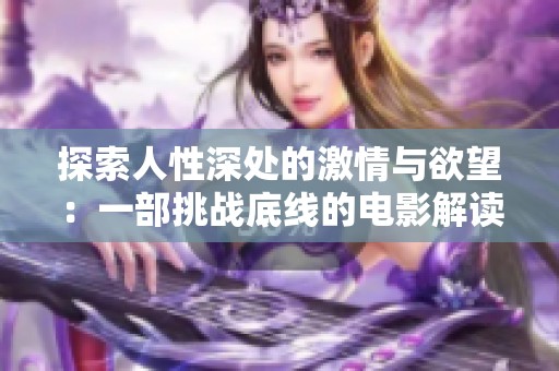 探索人性深處的激情與欲望：一部挑戰(zhàn)底線的電影解讀