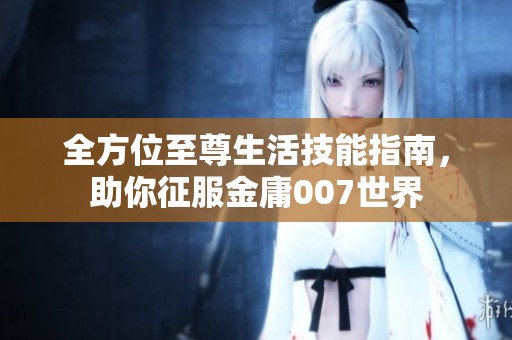 全方位至尊生活技能指南，助你征服金庸007世界