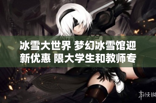 冰雪大世界 夢幻冰雪館迎新優(yōu)惠 限大學(xué)生和教師專享
