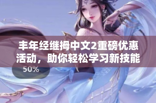 豐年經(jīng)繼拇中文2重磅優(yōu)惠活動(dòng)，助你輕松學(xué)習(xí)新技能