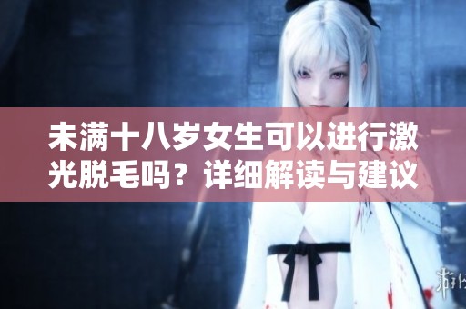 未滿十八歲女生可以進行激光脫毛嗎？詳細解讀與建議