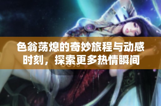 色翁蕩熄的奇妙旅程與動感時刻，探索更多熱情瞬間