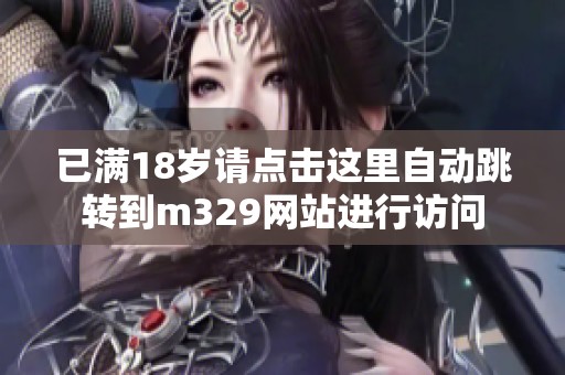 已滿18歲請(qǐng)點(diǎn)擊這里自動(dòng)跳轉(zhuǎn)到m329網(wǎng)站進(jìn)行訪問(wèn)