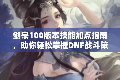 劍宗100版本技能加點指南，助你輕松掌握DNF戰(zhàn)斗策略