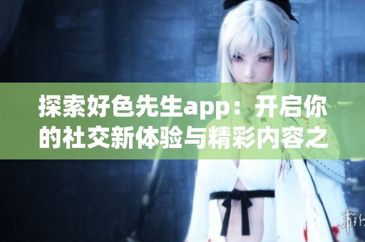 探索好色先生app：開啟你的社交新體驗與精彩內(nèi)容之旅