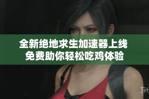 全新絕地求生加速器上線 免費(fèi)助你輕松吃雞體驗(yàn)