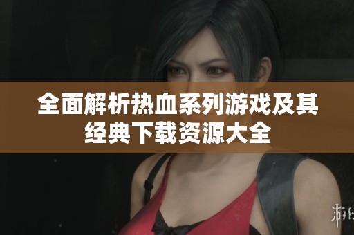 全面解析熱血系列游戲及其經(jīng)典下載資源大全