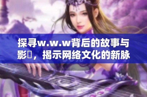 探尋w.w.w背后的故事與影響，揭示網(wǎng)絡文化的新脈動