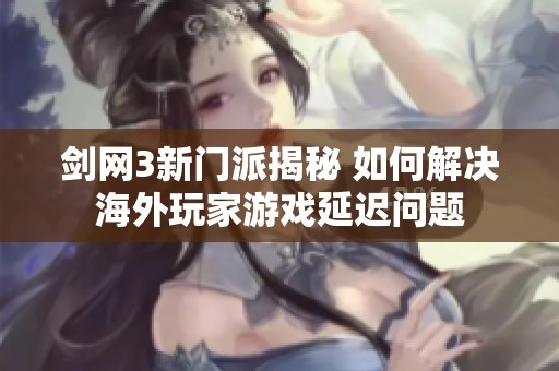 劍網(wǎng)3新門派揭秘 如何解決海外玩家游戲延遲問題