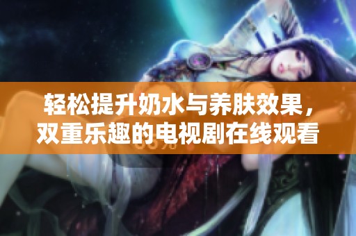 輕松提升奶水與養(yǎng)膚效果，雙重樂趣的電視劇在線觀看體驗