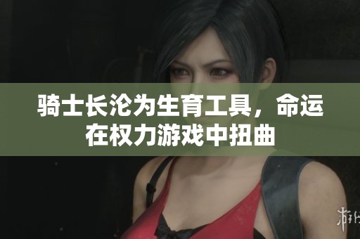 騎士長淪為生育工具，命運在權(quán)力游戲中扭曲