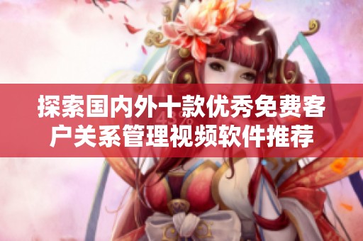 探索國(guó)內(nèi)外十款優(yōu)秀免費(fèi)客戶(hù)關(guān)系管理視頻軟件推薦
