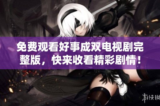 免費觀看好事成雙電視劇完整版，快來收看精彩劇情！