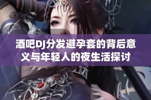 酒吧DJ分發(fā)避孕套的背后意義與年輕人的夜生活探討