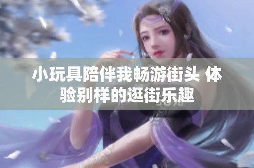 小玩具陪伴我暢游街頭 體驗(yàn)別樣的逛街樂(lè)趣