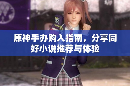 原神手辦購入指南，分享同好小說推薦與體驗