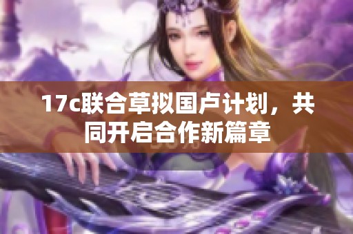 17c聯(lián)合草擬國盧計(jì)劃，共同開啟合作新篇章