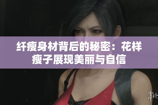 纖瘦身材背后的秘密：花樣瘦子展現(xiàn)美麗與自信