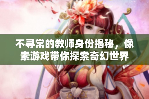 不尋常的教師身份揭秘，像素游戲帶你探索奇幻世界