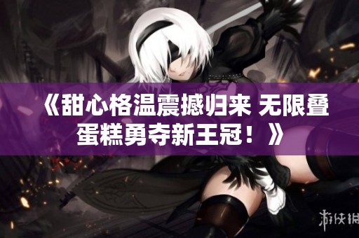 《甜心格溫震撼歸來 無限疊蛋糕勇奪新王冠！》