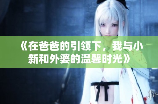 《在爸爸的引領(lǐng)下，我與小新和外婆的溫馨時(shí)光》