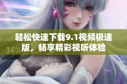 輕松快速下載9.1視頻極速版，暢享精彩視聽體驗(yàn)