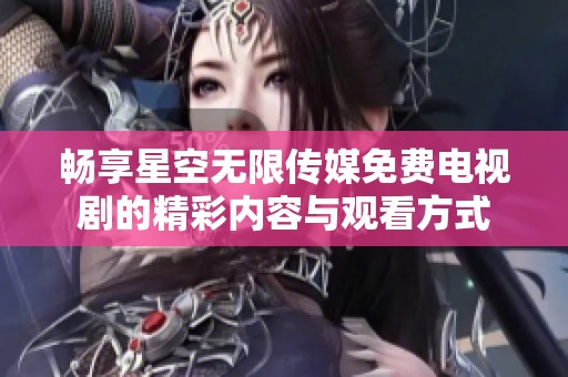 暢享星空無限傳媒免費(fèi)電視劇的精彩內(nèi)容與觀看方式