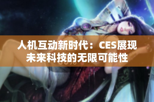 人機(jī)互動(dòng)新時(shí)代：CES展現(xiàn)未來科技的無限可能性