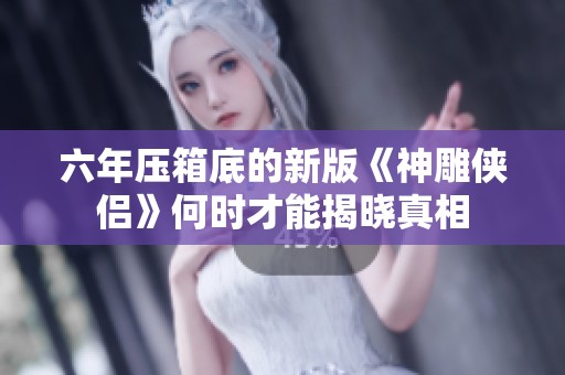 六年壓箱底的新版《神雕俠侶》何時(shí)才能揭曉真相