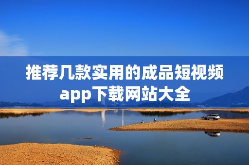 推薦幾款實用的成品短視頻app下載網(wǎng)站大全