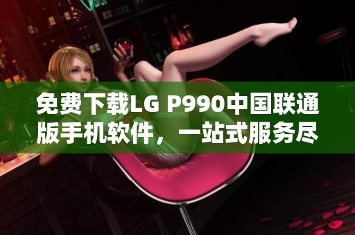 免費下載LG P990中國聯(lián)通版手機軟件，一站式服務盡在ZOL