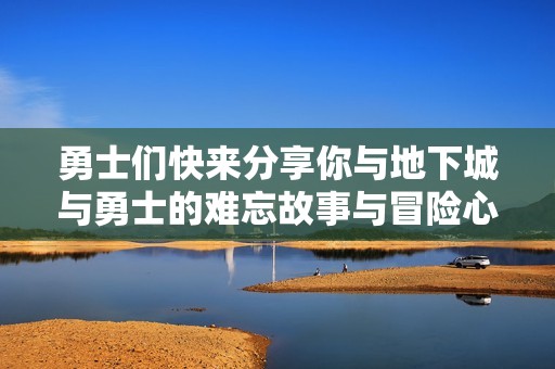 勇士們快來分享你與地下城與勇士的難忘故事與冒險心得
