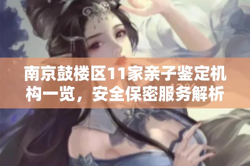 南京鼓樓區(qū)11家親子鑒定機(jī)構(gòu)一覽，安全保密服務(wù)解析