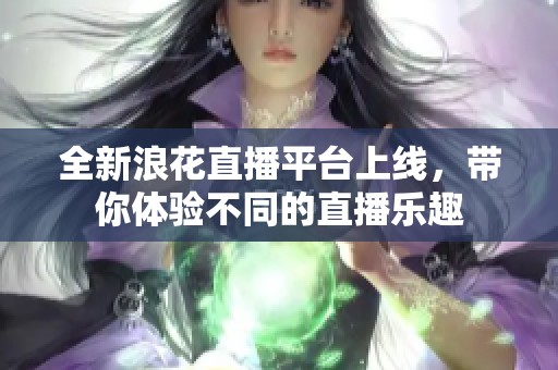 全新浪花直播平臺上線，帶你體驗不同的直播樂趣