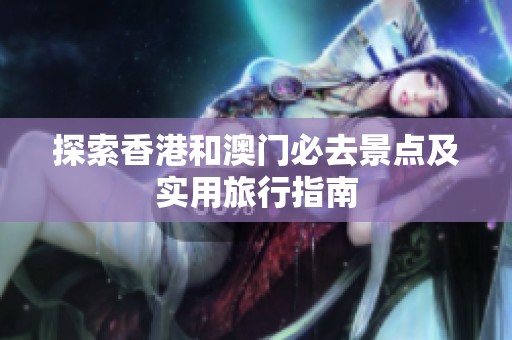 探索香港和澳門必去景點(diǎn)及實(shí)用旅行指南