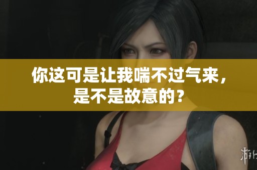 你這可是讓我喘不過(guò)氣來(lái)，是不是故意的？