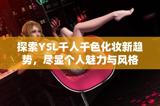 探索YSL千人千色化妝新趨勢，盡顯個(gè)人魅力與風(fēng)格