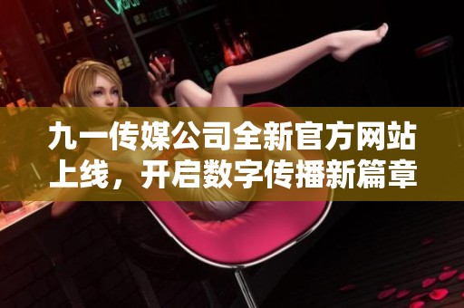 九一傳媒公司全新官方網(wǎng)站上線，開啟數(shù)字傳播新篇章