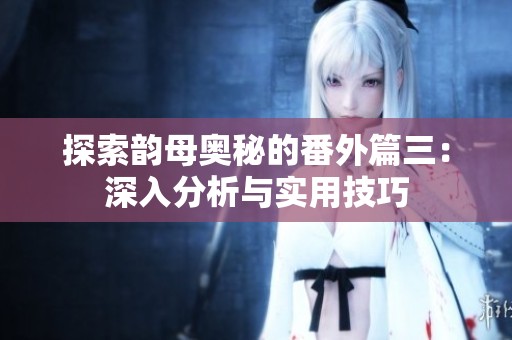 探索韻母奧秘的番外篇三：深入分析與實(shí)用技巧