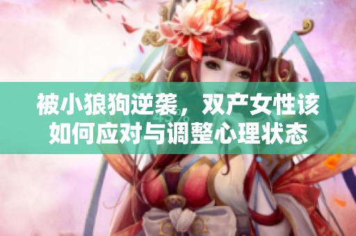 被小狼狗逆襲，雙產(chǎn)女性該如何應(yīng)對與調(diào)整心理狀態(tài)