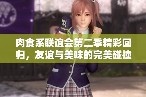 肉食系聯(lián)誼會(huì)第二季精彩回歸,友誼與美味的完美碰撞 肉食系聯(lián)誼會(huì)第二季精彩回歸,友誼與美味的完美碰撞