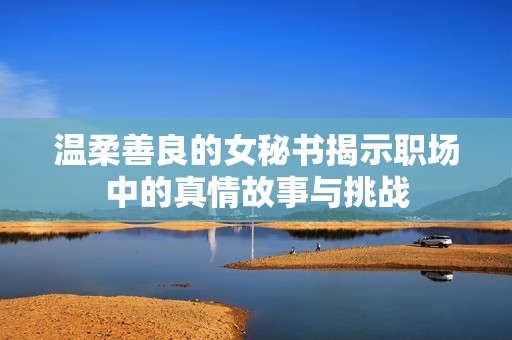 溫柔善良的女秘書揭示職場中的真情故事與挑戰(zhàn)