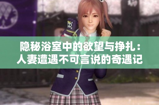 隱秘浴室中的欲望與掙扎：人妻遭遇不可言說的奇遇記