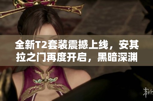 全新T2套裝震撼上線，安其拉之門再度開啟，黑暗深淵新團(tuán)本探秘！