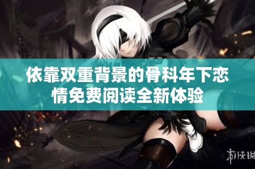 依靠雙重背景的骨科年下戀情免費(fèi)閱讀全新體驗(yàn)